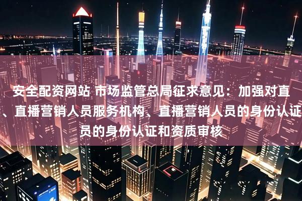 安全配资网站 市场监管总局征求意见：加强对直播间运营者、直播营销人员服务机构、直播营销人员的身份认证和资质审核