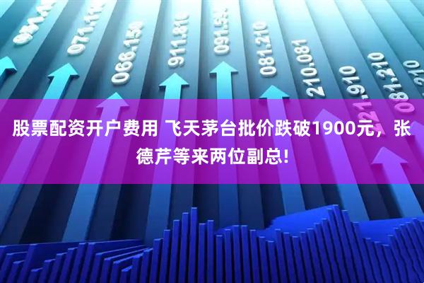 股票配资开户费用 飞天茅台批价跌破1900元，张德芹等来两位副总!