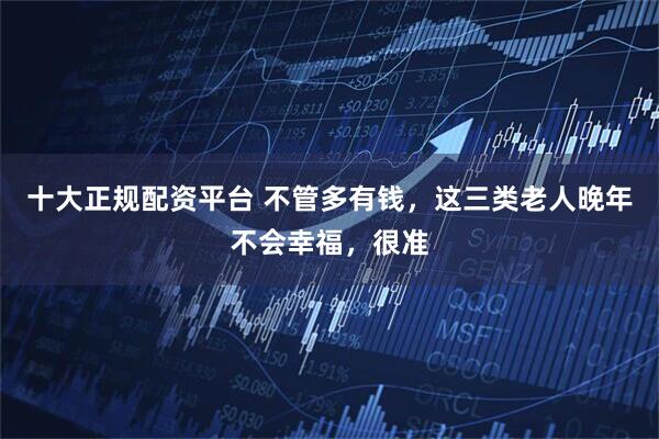 十大正规配资平台 不管多有钱，这三类老人晚年不会幸福，很准