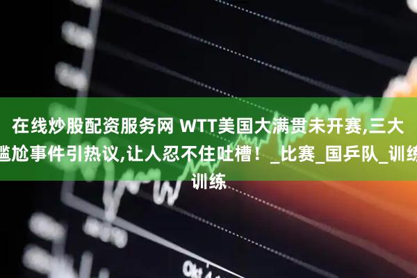 在线炒股配资服务网 WTT美国大满贯未开赛,三大尴尬事件引热议,让人忍不住吐槽！_比赛_国乒队_训练