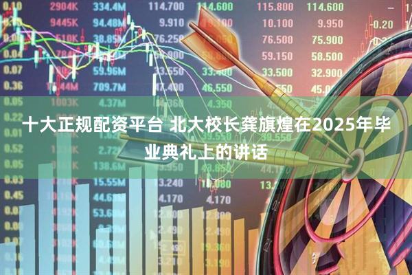 十大正规配资平台 北大校长龚旗煌在2025年毕业典礼上的讲话