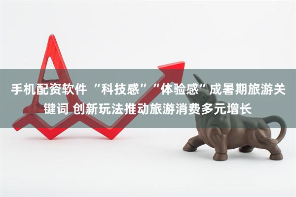 手机配资软件 “科技感”“体验感”成暑期旅游关键词 创新玩法推动旅游消费多元增长