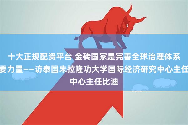 十大正规配资平台 金砖国家是完善全球治理体系的重要力量——访泰国朱拉隆功大学国际经济研究中心主任比迪