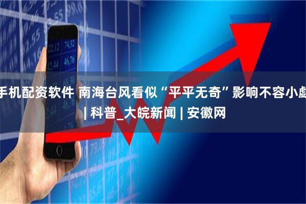 手机配资软件 南海台风看似“平平无奇”影响不容小觑 | 科普_大皖新闻 | 安徽网
