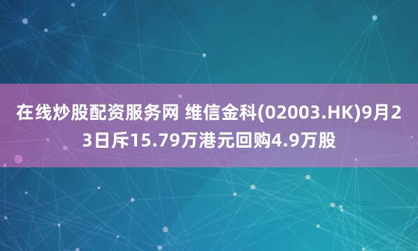 在线炒股配资服务网 维信金科(02003.HK)9月23日斥15.79万港元回购4.9万股