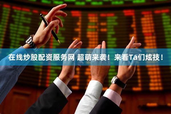 在线炒股配资服务网 超萌来袭！来看Ta们炫技！
