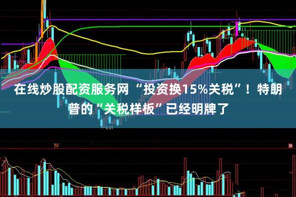 在线炒股配资服务网 “投资换15%关税”！特朗普的“关税样板”已经明牌了