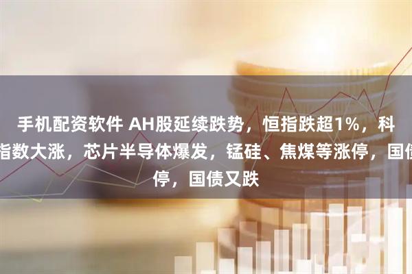 手机配资软件 AH股延续跌势，恒指跌超1%，科创50指数大涨，芯片半导体爆发，锰硅、焦煤等涨停，国债又跌