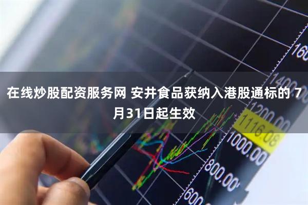 在线炒股配资服务网 安井食品获纳入港股通标的 7月31日起生效