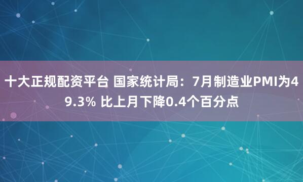 十大正规配资平台 国家统计局：7月制造业PMI为49.3% 比上月下降0.4个百分点