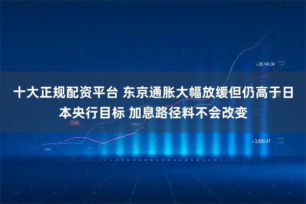 十大正规配资平台 东京通胀大幅放缓但仍高于日本央行目标 加息路径料不会改变