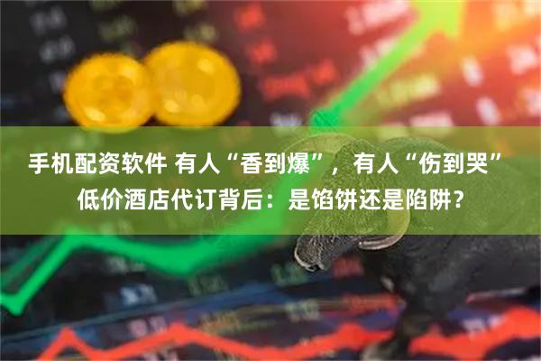 手机配资软件 有人“香到爆”，有人“伤到哭” 低价酒店代订背后：是馅饼还是陷阱？