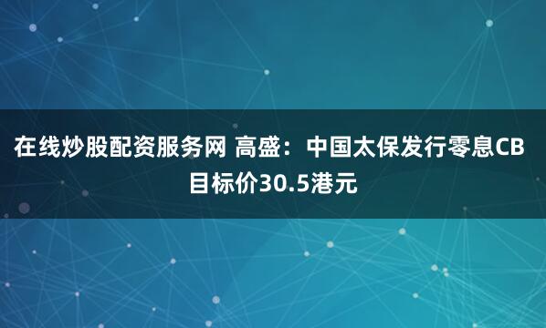 在线炒股配资服务网 高盛：中国太保发行零息CB 目标价30.5港元