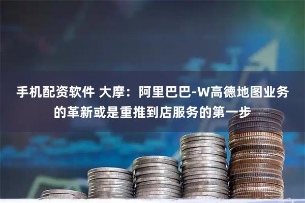 手机配资软件 大摩：阿里巴巴-W高德地图业务的革新或是重推到店服务的第一步