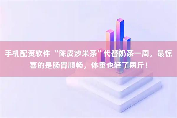 手机配资软件 “陈皮炒米茶”代替奶茶一周，最惊喜的是肠胃顺畅，体重也轻了两斤！