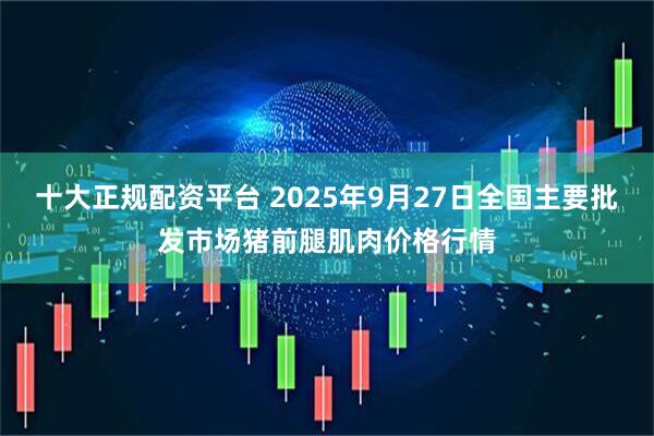 十大正规配资平台 2025年9月27日全国主要批发市场猪前腿肌肉价格行情