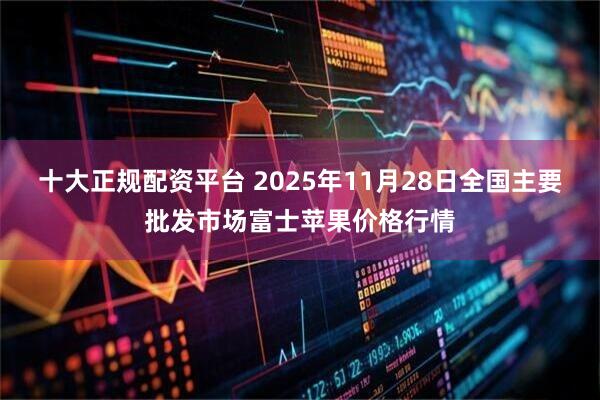 十大正规配资平台 2025年11月28日全国主要批发市场富士苹果价格行情