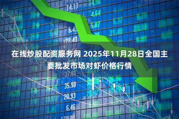 在线炒股配资服务网 2025年11月28日全国主要批发市场对虾价格行情